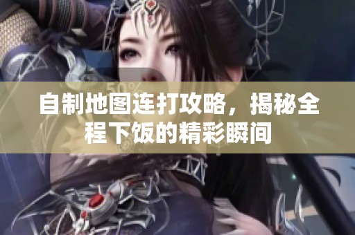 自制地圖連打攻略，揭秘全程下飯的精彩瞬間