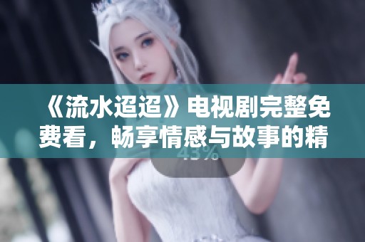 《流水迢迢》電視劇完整免費(fèi)看，暢享情感與故事的精彩旅程