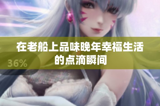 在老船上品味晚年幸福生活的點滴瞬間