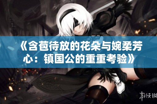《含苞待放的花朵與婉柔芳心：鎮國公的重重考驗》