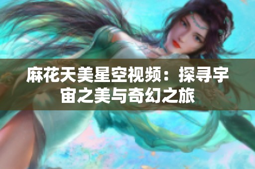麻花天美星空視頻：探尋宇宙之美與奇幻之旅