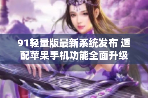 91輕量版最新系統(tǒng)發(fā)布 適配蘋果手機(jī)功能全面升級