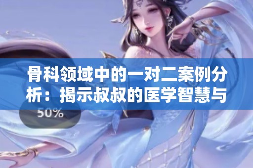 骨科領(lǐng)域中的一對二案例分析：揭示叔叔的醫(yī)學(xué)智慧與經(jīng)驗
