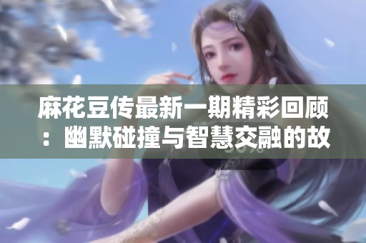麻花豆傳最新一期精彩回顧：幽默碰撞與智慧交融的故事分享