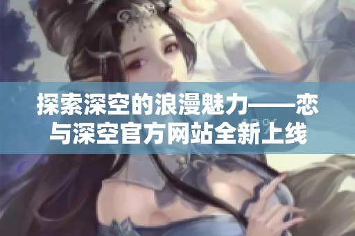 探索深空的浪漫魅力——戀與深空官方網站全新上線