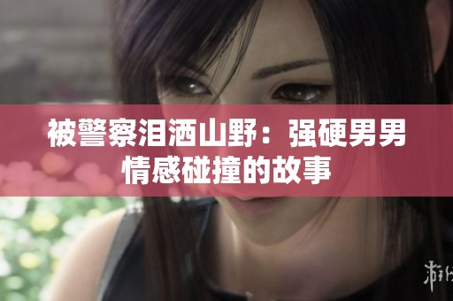 被警察淚灑山野：強(qiáng)硬男男情感碰撞的故事