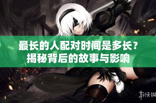 最長的人配對時間是多長？揭秘背后的故事與影響