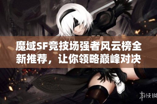 魔域SF競(jìng)技場(chǎng)強(qiáng)者風(fēng)云榜全新推薦，讓你領(lǐng)略巔峰對(duì)決魅力！