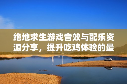 絕地求生游戲音效與配樂資源分享，提升吃雞體驗(yàn)的最佳素材下載