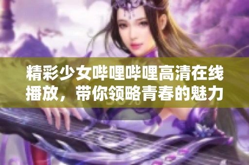 精彩少女嗶哩嗶哩高清在線播放，帶你領略青春的魅力