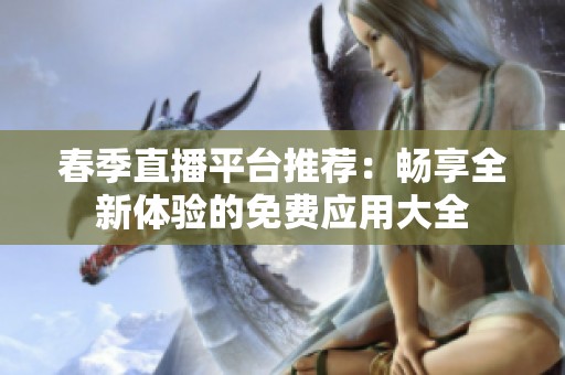 春季直播平臺(tái)推薦：暢享全新體驗(yàn)的免費(fèi)應(yīng)用大全