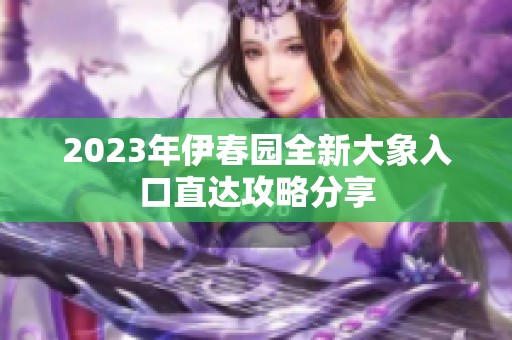 2023年伊春園全新大象入口直達攻略分享