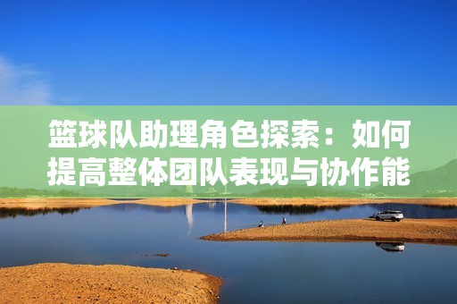 籃球隊(duì)助理角色探索：如何提高整體團(tuán)隊(duì)表現(xiàn)與協(xié)作能力