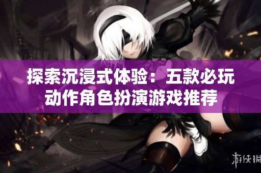 探索沉浸式體驗：五款必玩動作角色扮演游戲推薦