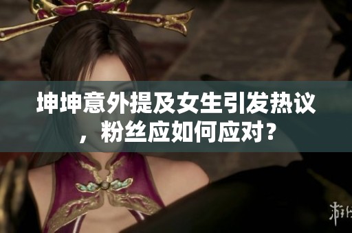 坤坤意外提及女生引發(fā)熱議，粉絲應(yīng)如何應(yīng)對(duì)？