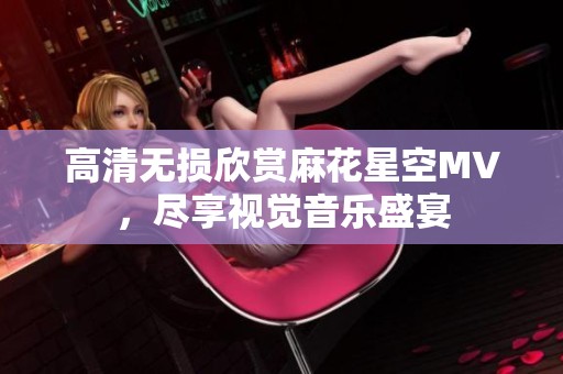 高清無損欣賞麻花星空MV，盡享視覺音樂盛宴