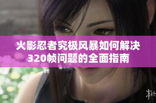 火影忍者究極風暴如何解決320幀問題的全面指南