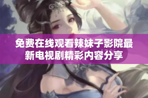 免費在線觀看辣妹子影院最新電視劇精彩內容分享