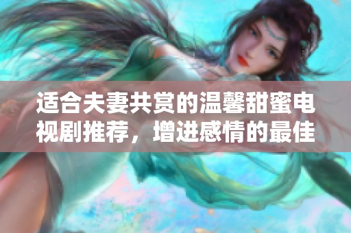 適合夫妻共賞的溫馨甜蜜電視劇推薦，增進感情的最佳選擇