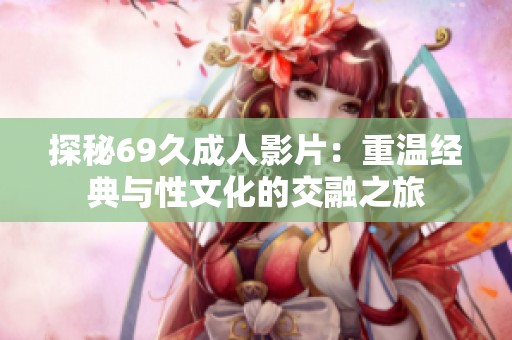 探秘69久成人影片：重溫經典與性文化的交融之旅