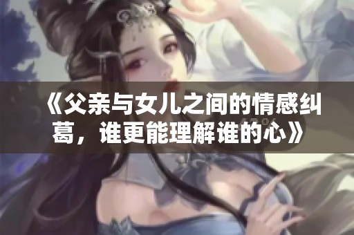 《父親與女兒之間的情感糾葛，誰更能理解誰的心》