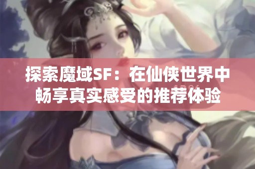 探索魔域SF：在仙俠世界中暢享真實感受的推薦體驗