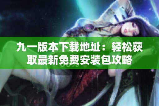 九一版本下載地址：輕松獲取最新免費安裝包攻略