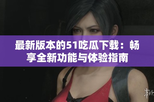 最新版本的51吃瓜下載：暢享全新功能與體驗指南