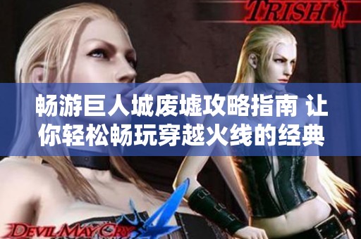 暢游巨人城廢墟攻略指南 讓你輕松暢玩穿越火線的經(jīng)典場(chǎng)景