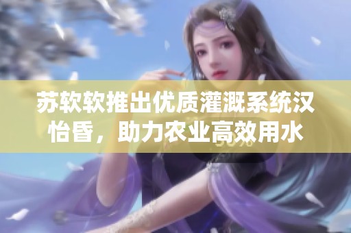 蘇軟軟推出優(yōu)質(zhì)灌溉系統(tǒng)漢怡昏，助力農(nóng)業(yè)高效用水