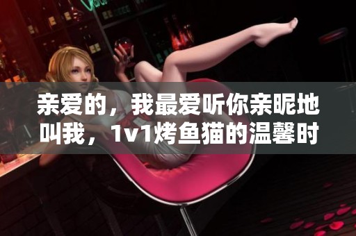 親愛的，我最愛聽你親昵地叫我，1v1烤魚貓的溫馨時刻