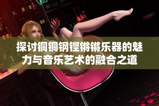 探討銅銅鋼鏗鏘鏘樂器的魅力與音樂藝術的融合之道