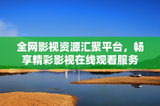 全網影視資源匯聚平臺，暢享精彩影視在線觀看服務