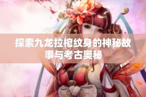 探索九龍拉棺紋身的神秘故事與考古奧秘