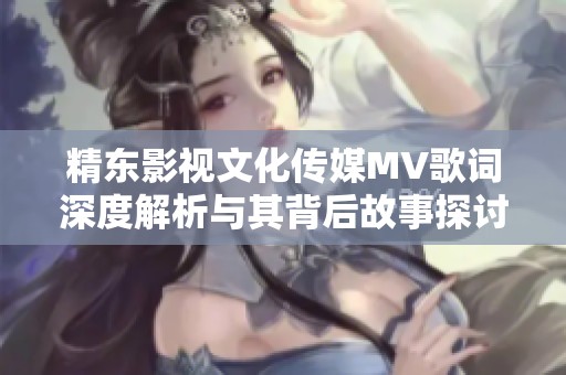 精東影視文化傳媒MV歌詞深度解析與其背后故事探討