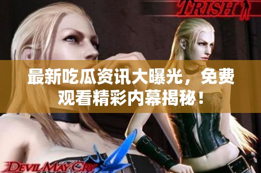 最新吃瓜資訊大曝光，免費(fèi)觀看精彩內(nèi)幕揭秘！