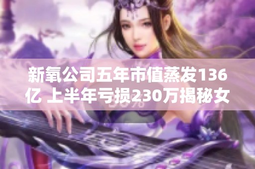 新氧公司五年市值蒸發136億 上半年虧損230萬揭秘女性消費市場挑戰