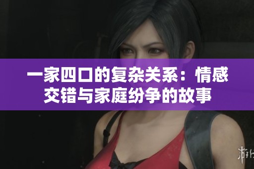 一家四口的復雜關系：情感交錯與家庭紛爭的故事