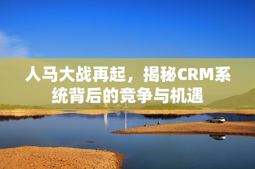 人馬大戰再起，揭秘CRM系統背后的競爭與機遇