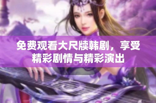 免費觀看大尺牘韓劇，享受精彩劇情與精彩演出