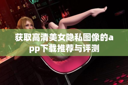 獲取高清美女隱私圖像的app下載推薦與評測