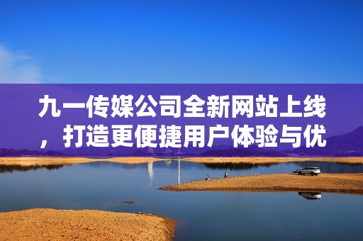 九一傳媒公司全新網站上線，打造更便捷用戶體驗與優質服務