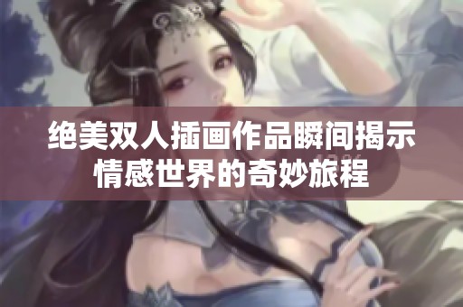 絕美雙人插畫作品瞬間揭示情感世界的奇妙旅程