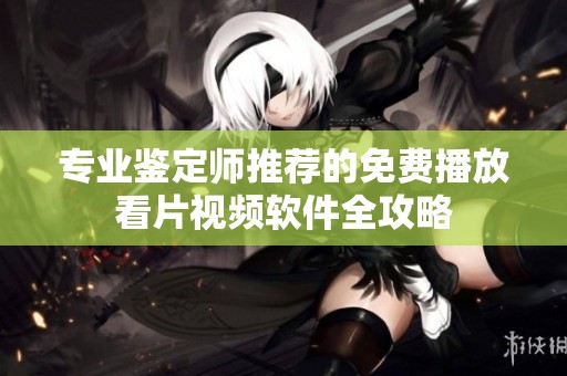 專業(yè)鑒定師推薦的免費(fèi)播放看片視頻軟件全攻略