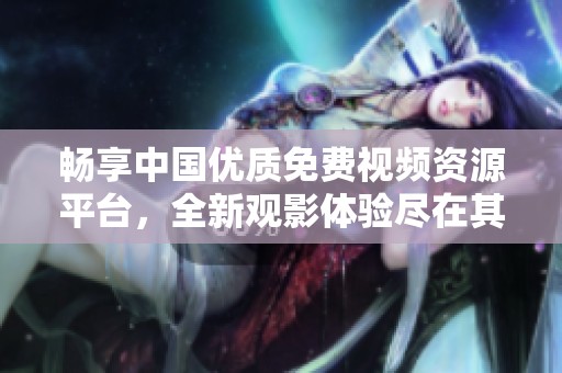 暢享中國優質免費視頻資源平臺，全新觀影體驗盡在其中