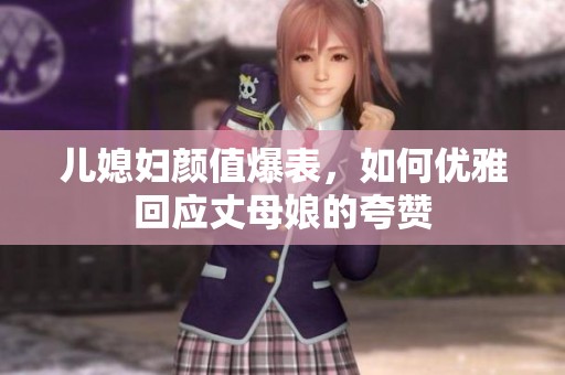 兒媳婦顏值爆表，如何優雅回應丈母娘的夸贊