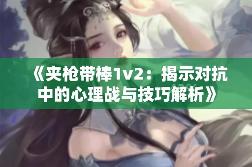 《夾槍帶棒1v2：揭示對抗中的心理戰與技巧解析》