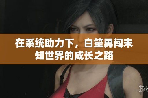 在系統助力下，白笙勇闖未知世界的成長之路