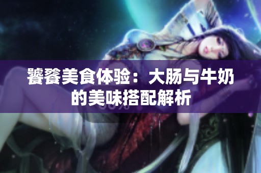 饕餮美食體驗：大腸與牛奶的美味搭配解析