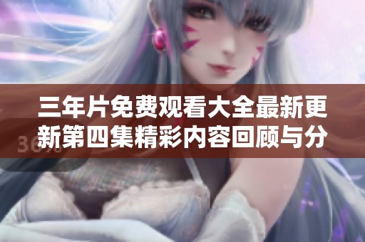 三年片免費觀看大全最新更新第四集精彩內容回顧與分享